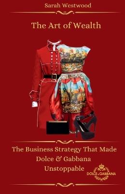 The Art of Wealth The Business Strategy That Made Dolce & Gabbana Unstoppable - Sarah Westwood - cover