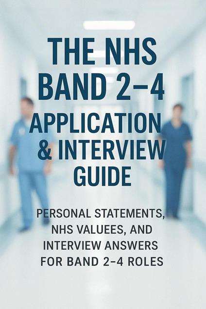The NHS Band 2–4 Application & Interview Guide: Personal Statements, NHS Values, and Interview Answers for Band 2–4 Roles