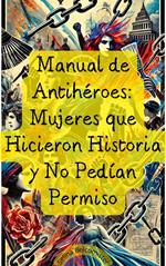 Manual de Antihéroes: Mujeres que Hicieron Historia y No Pedían Permiso