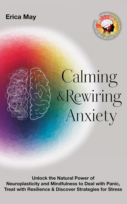 Calming & Rewiring Anxiety; Overcoming, Not Overthinking: Unlock the Natural Power of Neuroplasticity and Mindfulness to Deal with Panic, Treat with Resilience & Discover Strategies for Stress