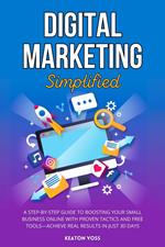 Digital Marketing Simplified: A Step-by-Step Guide to Boosting Your Small Business Online with Proven Tactics and Free Tools—Achieve Real Results in Just 30 Days