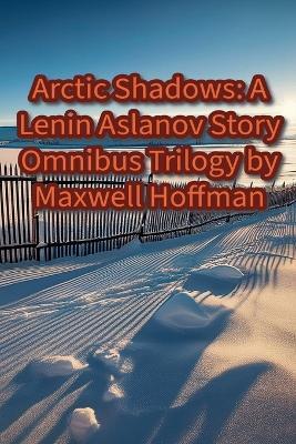 Arctic Shadows: A Lenin Aslanov Story Omnibus Trilogy - Maxwell Hoffman - cover