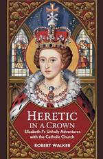 Heretic in a Crown: Elizabeth I's Unholy Adventures with the Catholic Church