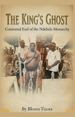The King's Ghost: Contested End of the Ndebele Monarchy - Bloom Tizora - cover