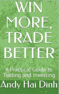 WIN MORE, TRADE BETTER - A Practical Guide to Trading and Investing - Andy Hai Dinh - cover
