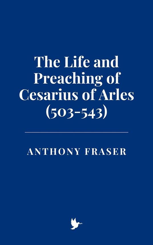 The Life and Preaching of Cesarius of Arles (503-543)