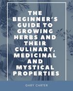 The Beginner’s Guide to Growing Herbs and Their Culinary, Medicinal and Mystical Properties