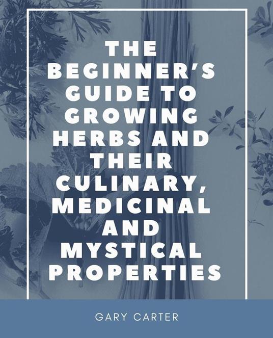 The Beginner’s Guide to Growing Herbs and Their Culinary, Medicinal and Mystical Properties
