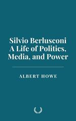 Silvio Berlusconi: A Life of Politics, Media, and Power
