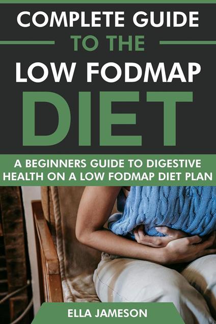 Complete Guide to the Low FODMAP Diet: A Beginners Guide to Digestive Health on a Low FODMAP Diet Plan