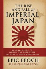 The Rise and Fall of Imperial Japan: Samurai Spirit to World War Surrender. The Story of Japan’s Modern Empire