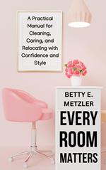 Every Room Matters: A Practical Manual for Cleaning, Caring, and Relocating with Confidence and Style