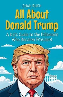 All About Donald Trump: A Kid's Guide to the Billionaire Who Became President - Shah Rukh - cover