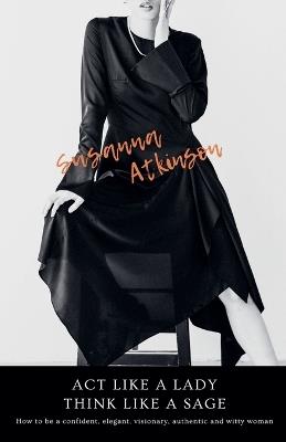 Act Like a Lady, Think Like a Sage How to be a confident, elegant, visionary, authentic and witty woman - Susanna Atkinson - cover