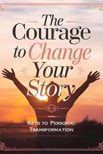 The Courage to Change Your Story: Keys to Personal Transformation