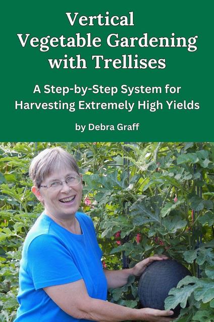 Vertical Vegetable Gardening with Trellises: A Step-by-Step System for Harvesting Extremely High Yields