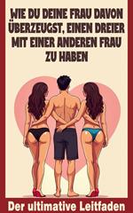 Wie du deine Frau davon überzeugst, einen Dreier mit einer anderen Frau zu haben - Der ultimative Leitfaden
