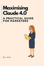 Maximising Claude 4.0: A Practical Guide for Marketers