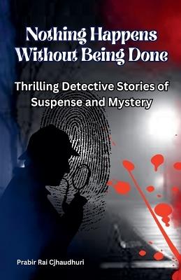 Nothing Happens Without Being Done: Thrilling Detective Stories of Suspense and Mystery - Prabir Rai Chaudhuri - cover