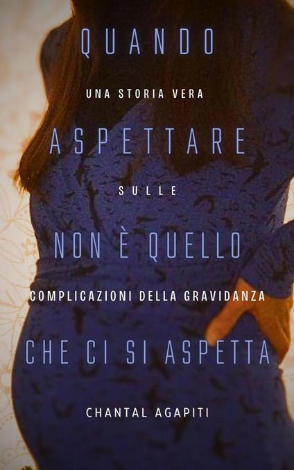 Quando Aspettare Non è Quello Che ci si Aspetta. Una storia vera sulle complicazioni della gravidanza. - Chantal Agapiti - ebook