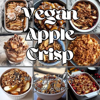 Vegan Apple Crisp: 150 Sensational Plant-Based Recipes