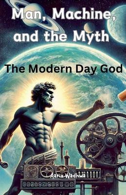 Man, Machine, and the Myth - The Modern Day God - Aariv Wadhwa - cover