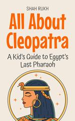 All About Cleopatra: A Kid’s Guide to Egypt’s Last Pharaoh