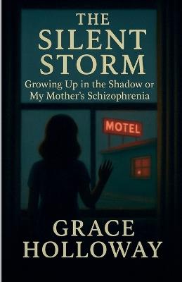 The Silent Storm: Growing Up in the Shadow of My Mother's Schizophrenia - Grace Holloway - cover