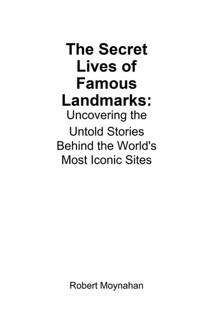 The Secret Lives of Famous Landmarks: Uncovering the Untold Stories Behind the World's Most Iconic Sites