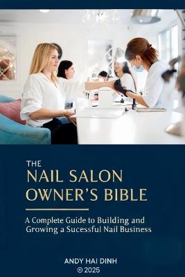 The Nail Sallon Owner's Bible: A Complete Guide to Building and Growing a Successful Nail Business - Andy Hai Dinh - cover