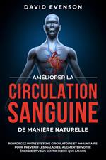 Améliorer la Circulation Sanguine de Manière Naturelle: Renforcez Votre Système Circulatoire et Immunitaire pour Prévenir les Maladies, Augmenter Votre Énergie et Vous Sentir Mieux que Jamais