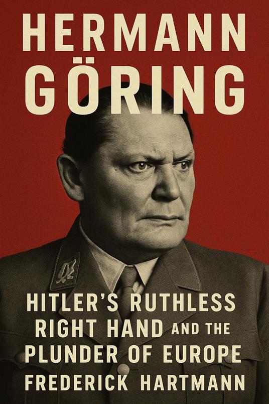 Hermann Göring: Hitler's Ruthless Right Hand and the Plunder of Europe