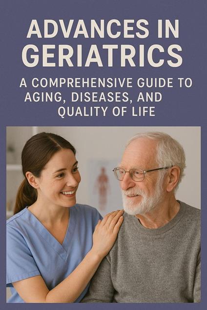 Advances in Geriatrics: A Comprehensive Guide to Aging, Diseases, and Quality of Life
