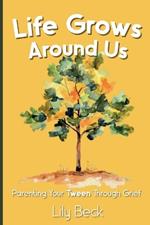 Life Grows Around Us: Parenting Your Tween Through Grief