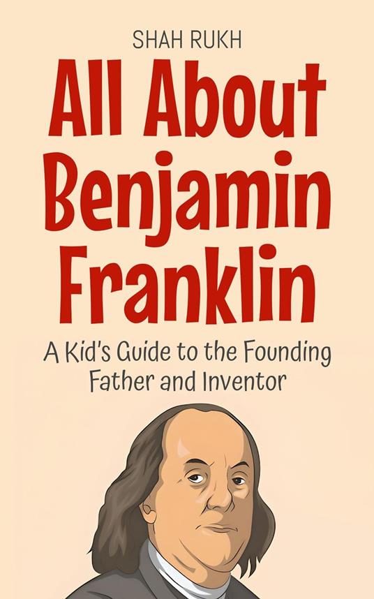 All About Benjamin Franklin: A Kid’s Guide to the Founding Father and Inventor - Shah Rukh - ebook