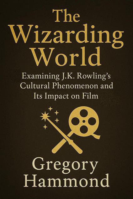 The Wizarding World: Examining J.K. Rowling’s Cultural Phenomenon and Its Impact on Film