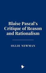 Blaise Pascal’s Critique of Reason and Rationalism