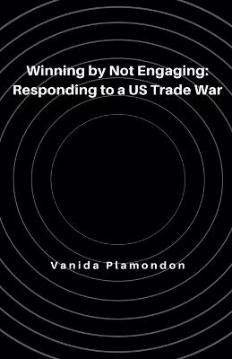 Winning by Not Engaging: Responding to a US Trade War - Vanida Plamondon - cover