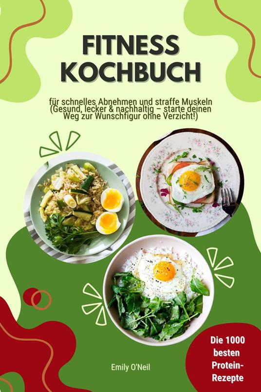 Fitness Kochbuch: Die 1000 besten Protein-Rezepte für schnelles Abnehmen und straffe Muskeln (Gesund, lecker und nachhaltig – starte deinen Weg zur Wunschfigur ohne Verzicht!)