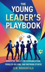 The Young Leader's Playbook: Essential Skills for Communication, Problem-Solving, and Inspiring Others