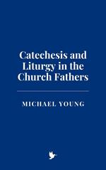 Catechesis and Liturgy in the Church Fathers