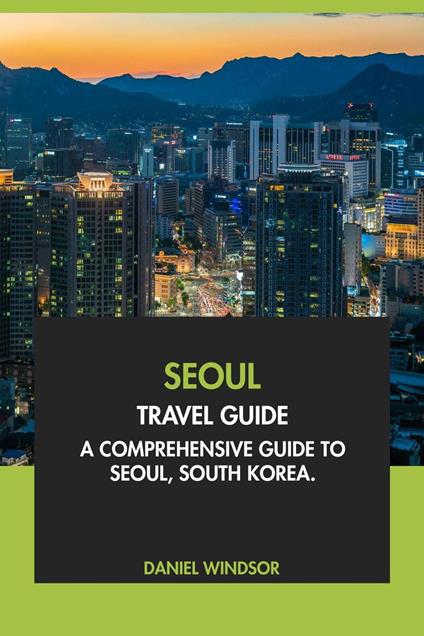 Seoul Travel Guide: A Comprehensive Guide to Seoul, South Korea