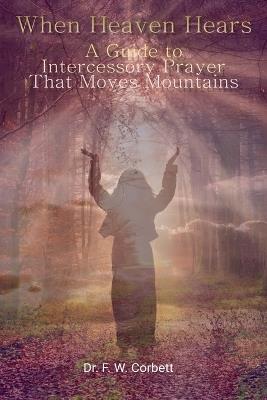 When Heaven Hears: A Guide to Intercessory Prayer That Moves Mountains - F W Corbett Drph - cover