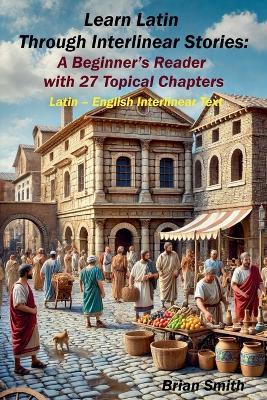 Learn Latin Through Interlinear Stories: A Beginner's Reader with 27 Topical Chapters - Brian Smith - cover