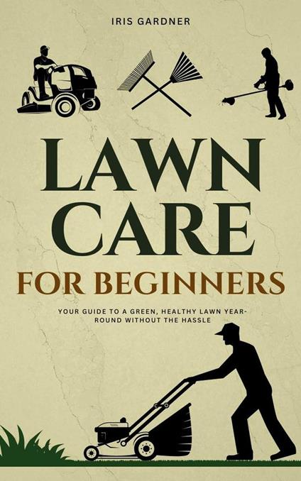 Lawn Care For Beginners: Your Guide to a Green, Healthy Lawn Year-Round Without the Hassle