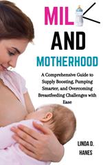 Milk and Motherhood: A Comprehensive Guide to Supply Boosting, Pumping Smarter, and Overcoming Breastfeeding Challenges with Ease