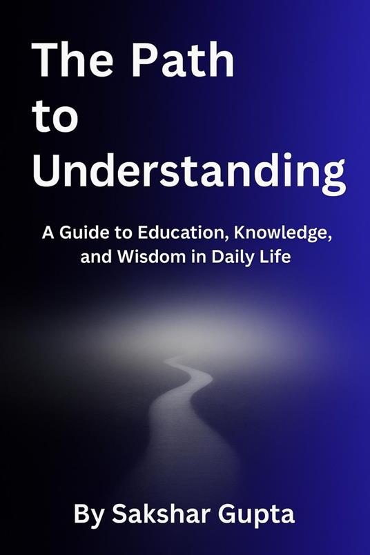 The Path To Understanding: A Guide to Education, Knowledge, and Wisdom in Daily Life