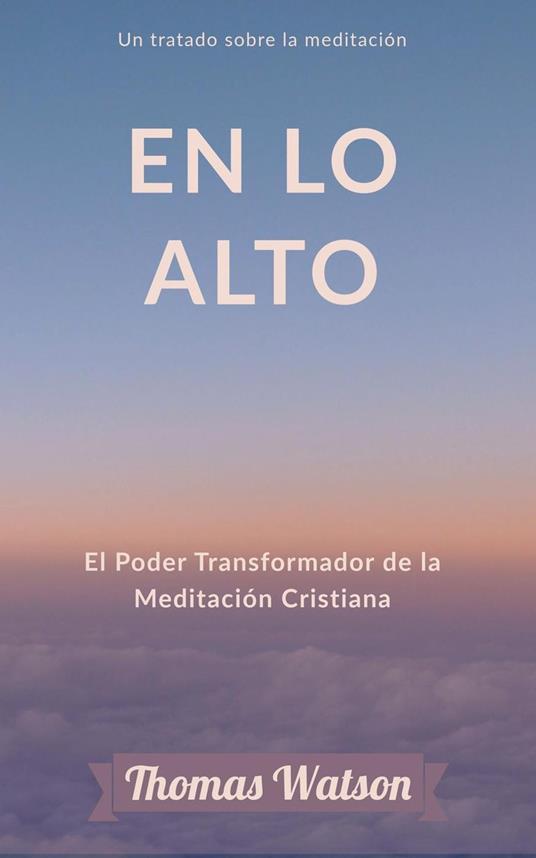 En lo Alto: El Poder Transformador de la Meditación Cristiana Un tratado sobre la meditación