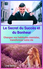 Le Secret du Succès et du Bonheur : Changez vos habitudes mentales, transformez votre vie