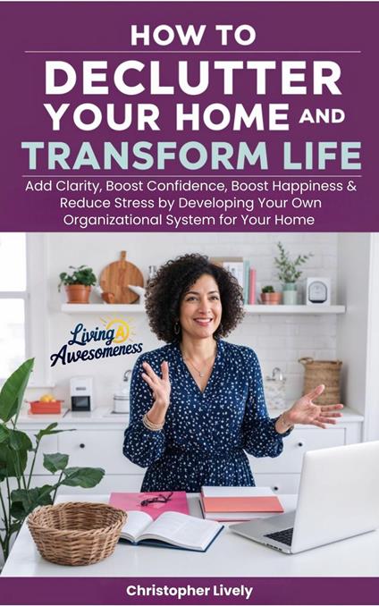 How to Declutter Your Home and Transform Your Life - Add Clarity, Boost Confidence, Boost Happiness & Reduce Stress by Developing Your Own Organizational System for Your Home